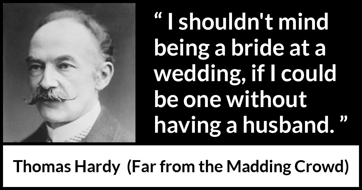 Thomas Hardy quote about marriage from Far from the Madding Crowd - I shouldn't mind being a bride at a wedding, if I could be one without having a husband.