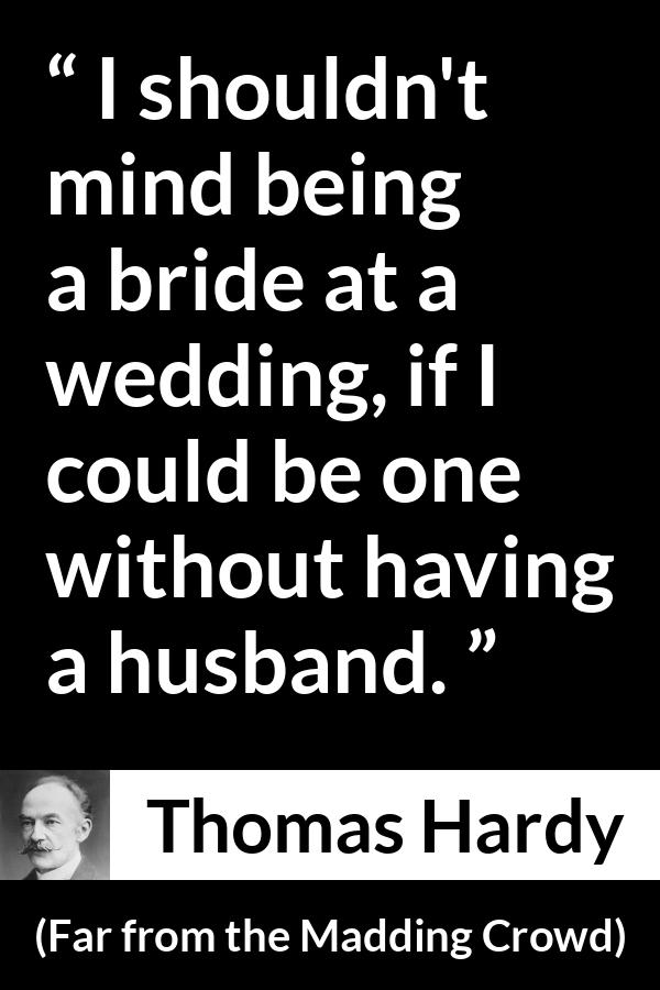 Thomas Hardy quote about marriage from Far from the Madding Crowd - I shouldn't mind being a bride at a wedding, if I could be one without having a husband.