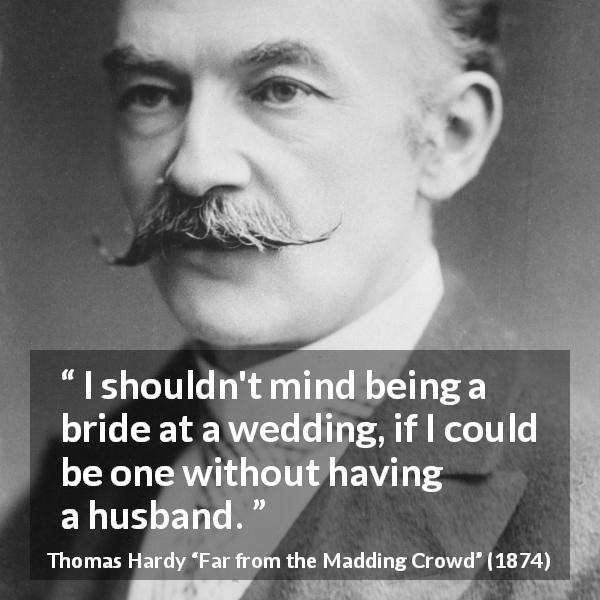Thomas Hardy quote about marriage from Far from the Madding Crowd - I shouldn't mind being a bride at a wedding, if I could be one without having a husband.