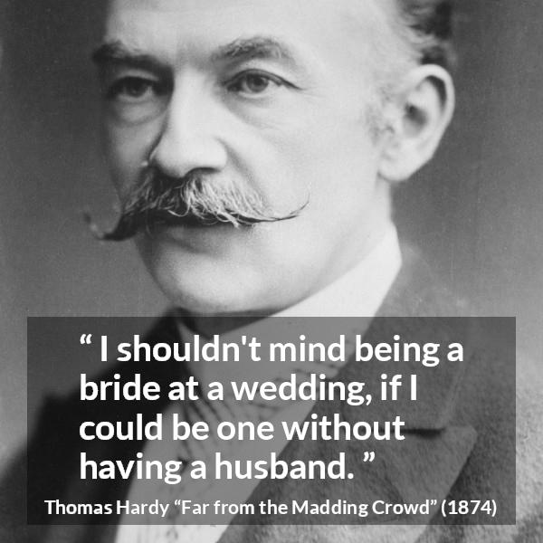 Thomas Hardy quote about marriage from Far from the Madding Crowd - I shouldn't mind being a bride at a wedding, if I could be one without having a husband.