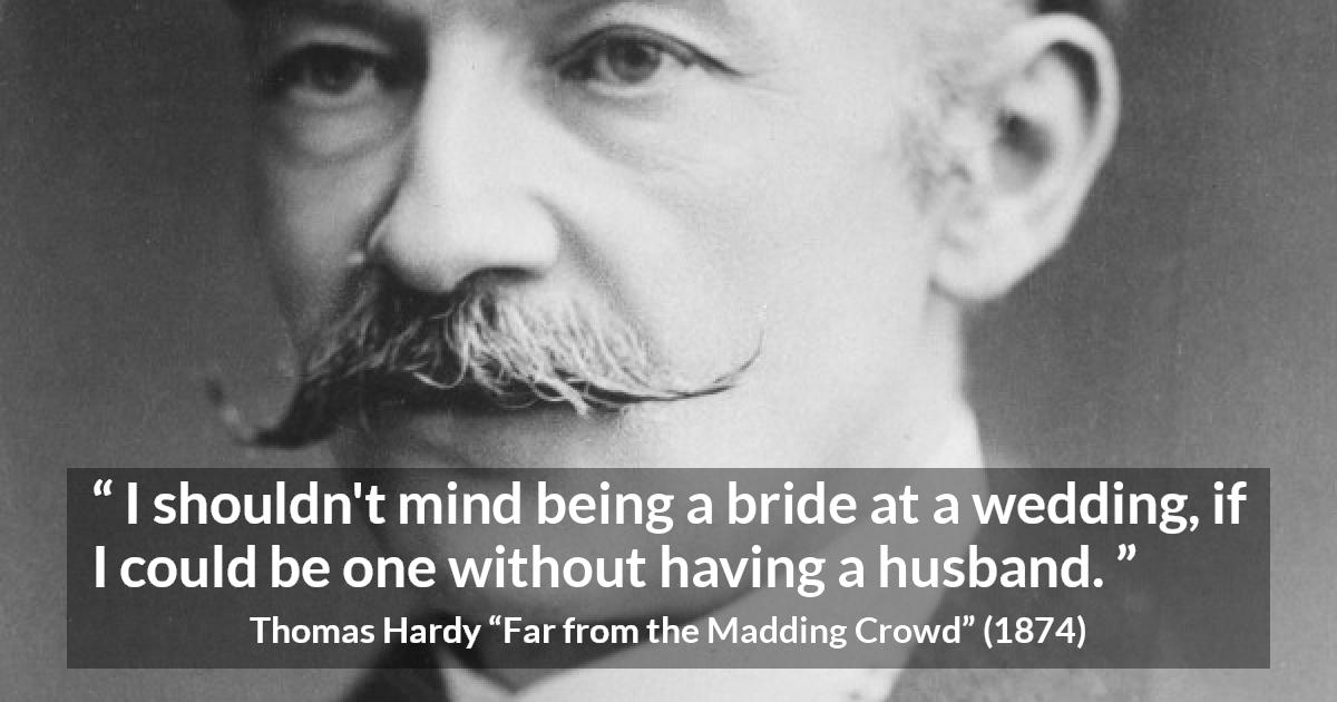 Thomas Hardy quote about marriage from Far from the Madding Crowd - I shouldn't mind being a bride at a wedding, if I could be one without having a husband.