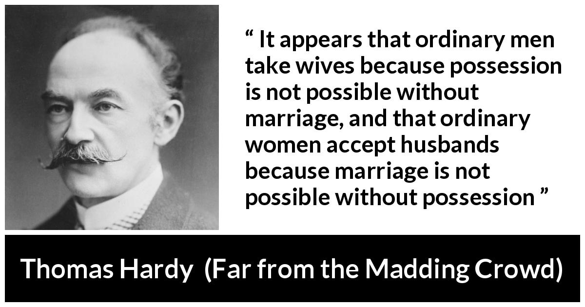Thomas Hardy quote about marriage from Far from the Madding Crowd - It appears that ordinary men take wives because possession is not possible without marriage, and that ordinary women accept husbands because marriage is not possible without possession