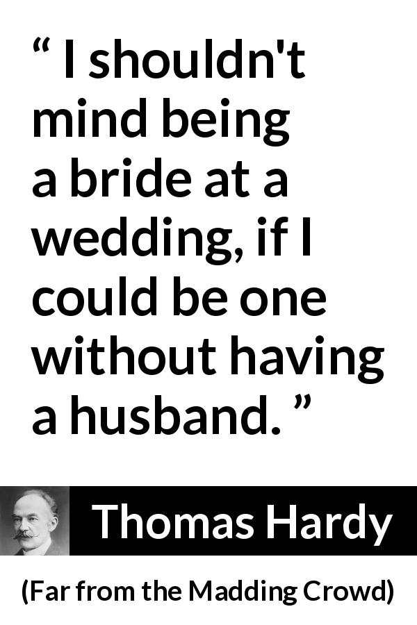 Thomas Hardy quote about marriage from Far from the Madding Crowd - I shouldn't mind being a bride at a wedding, if I could be one without having a husband.