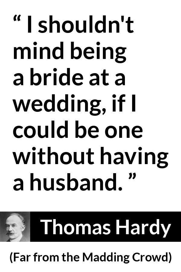 Thomas Hardy quote about marriage from Far from the Madding Crowd - I shouldn't mind being a bride at a wedding, if I could be one without having a husband.