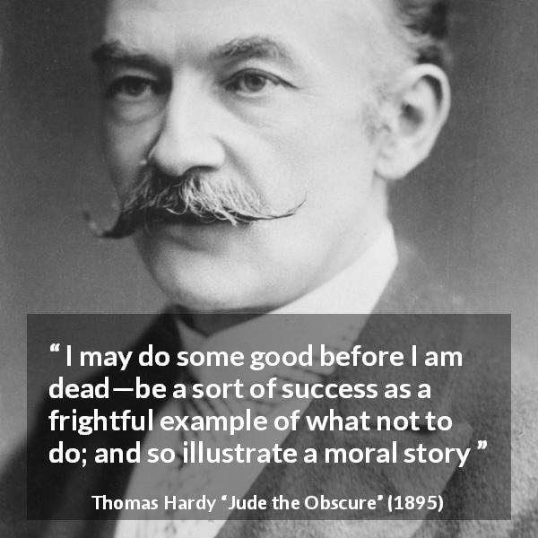 Thomas Hardy quote about moral from Jude the Obscure - I may do some good before I am dead—be a sort of success as a frightful example of what not to do; and so illustrate a moral story