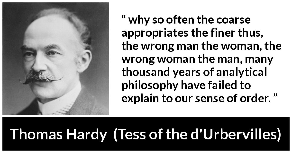 Thomas Hardy quote about order from Tess of the d'Urbervilles - why so often the coarse appropriates the finer thus, the wrong man the woman, the wrong woman the man, many thousand years of analytical philosophy have failed to explain to our sense of order.