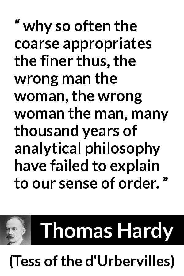 Thomas Hardy quote about order from Tess of the d'Urbervilles - why so often the coarse appropriates the finer thus, the wrong man the woman, the wrong woman the man, many thousand years of analytical philosophy have failed to explain to our sense of order.