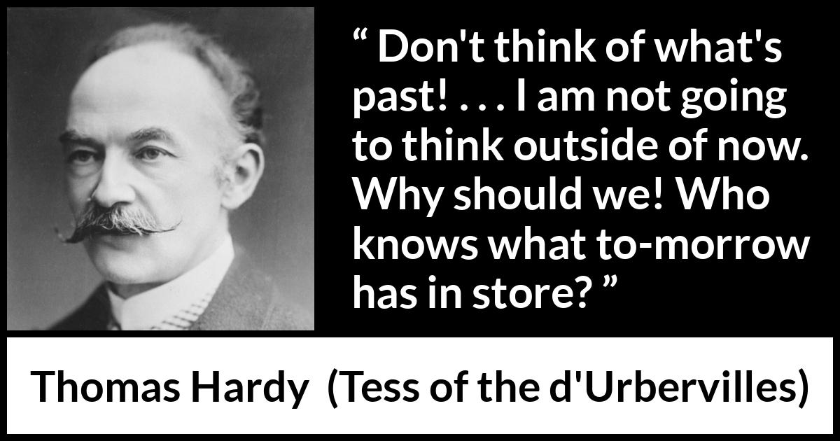 Thomas Hardy quote about past from Tess of the d'Urbervilles - Don't think of what's past! . . . I am not going to think outside of now. Why should we! Who knows what to-morrow has in store?