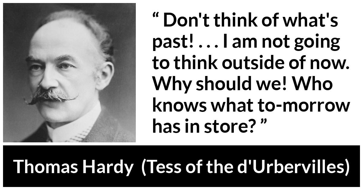 Thomas Hardy quote about past from Tess of the d'Urbervilles - Don't think of what's past! . . . I am not going to think outside of now. Why should we! Who knows what to-morrow has in store?