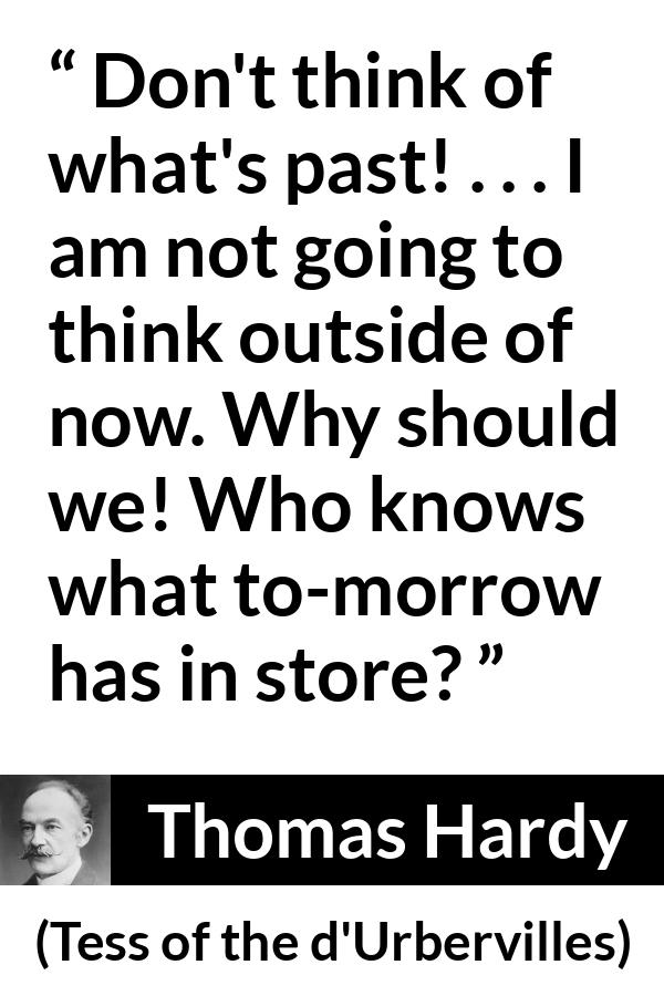 Thomas Hardy quote about past from Tess of the d'Urbervilles - Don't think of what's past! . . . I am not going to think outside of now. Why should we! Who knows what to-morrow has in store?