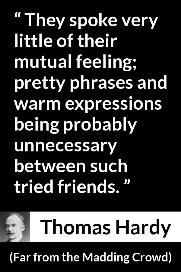 Thomas Hardy quote about relationship from Far from the Madding Crowd - They spoke very little of their mutual feeling; pretty phrases and warm expressions being probably unnecessary between such tried friends.