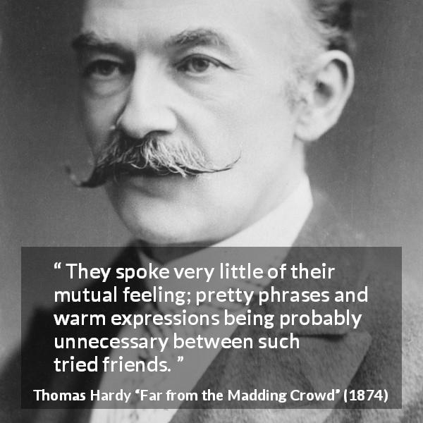 Thomas Hardy quote about relationship from Far from the Madding Crowd - They spoke very little of their mutual feeling; pretty phrases and warm expressions being probably unnecessary between such tried friends.