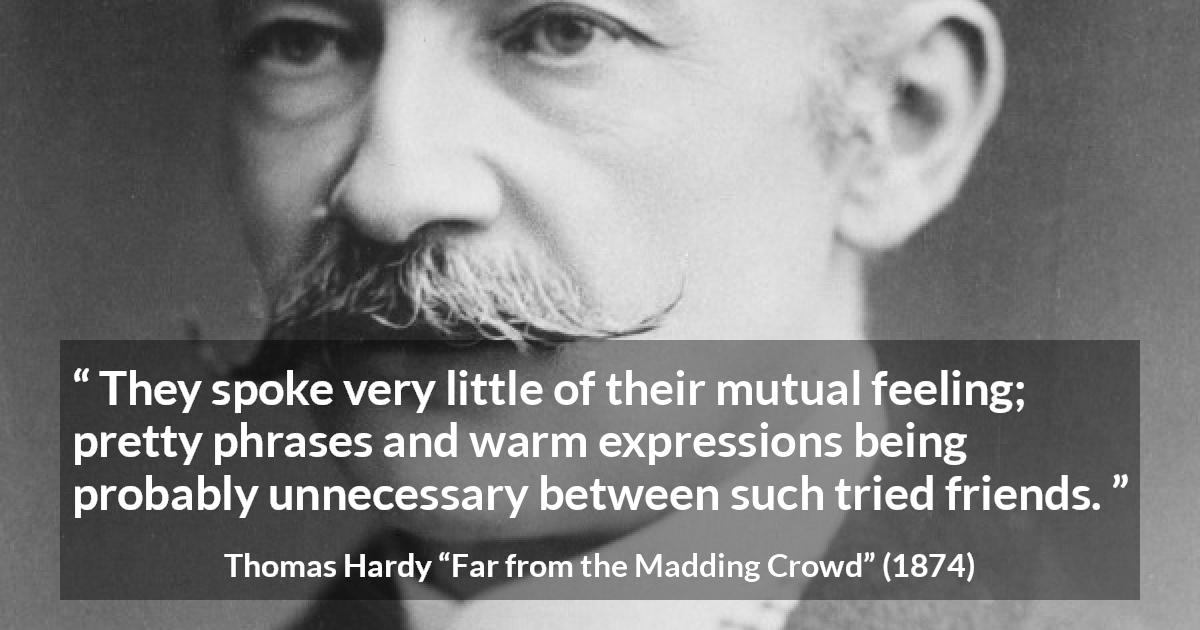 Thomas Hardy quote about relationship from Far from the Madding Crowd - They spoke very little of their mutual feeling; pretty phrases and warm expressions being probably unnecessary between such tried friends.