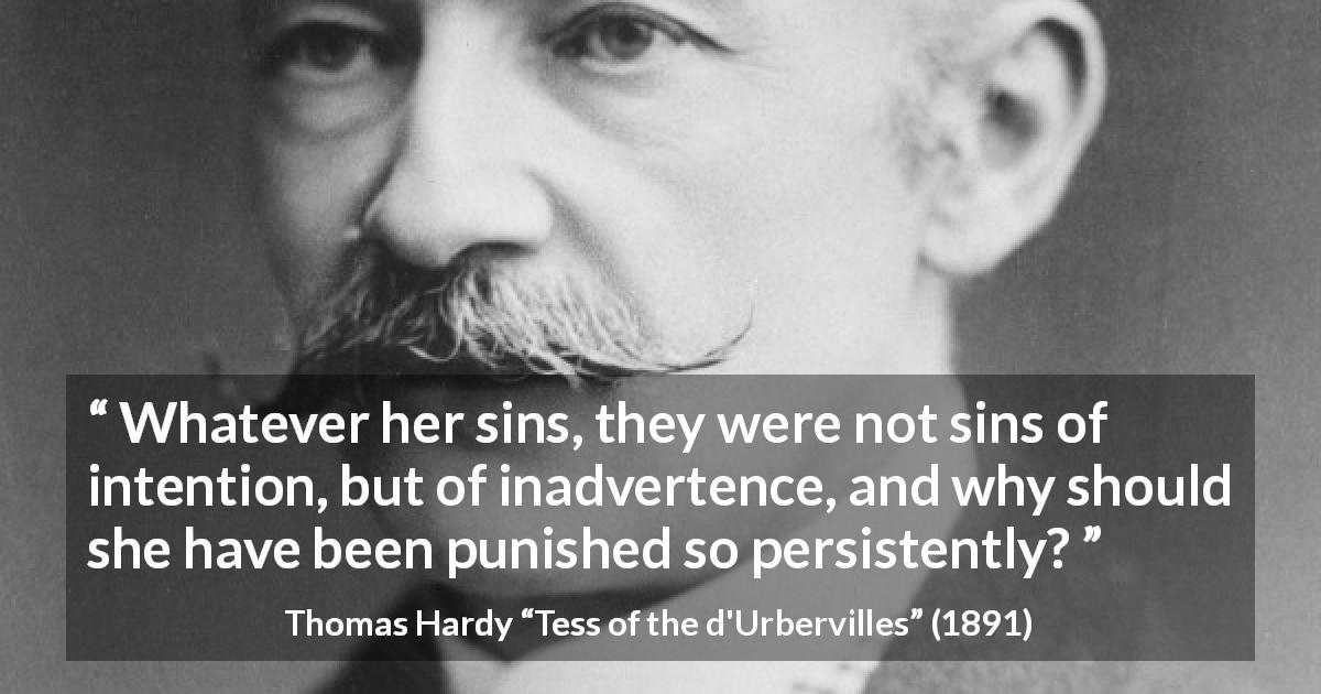 Thomas Hardy quote about sin from Tess of the d'Urbervilles - Whatever her sins, they were not sins of intention, but of inadvertence, and why should she have been punished so persistently?