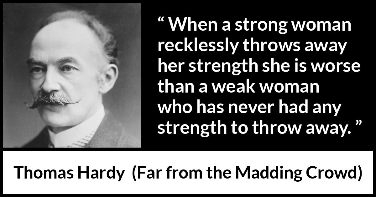 Thomas Hardy quote about strength from Far from the Madding Crowd - When a strong woman recklessly throws away her strength she is worse than a weak woman who has never had any strength to throw away.