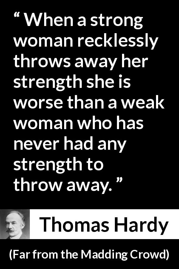 Thomas Hardy quote about strength from Far from the Madding Crowd - When a strong woman recklessly throws away her strength she is worse than a weak woman who has never had any strength to throw away.