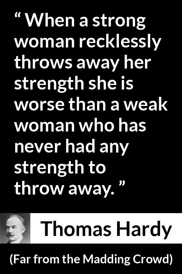 Thomas Hardy quote about strength from Far from the Madding Crowd - When a strong woman recklessly throws away her strength she is worse than a weak woman who has never had any strength to throw away.