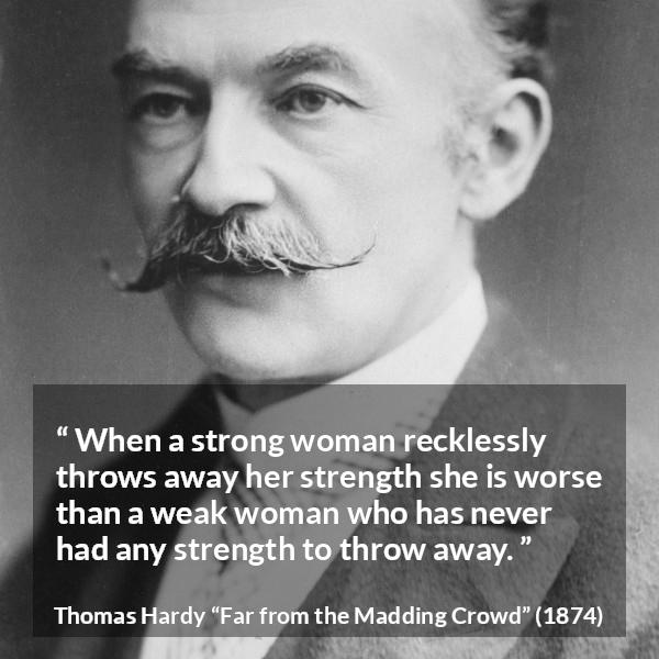 Thomas Hardy quote about strength from Far from the Madding Crowd - When a strong woman recklessly throws away her strength she is worse than a weak woman who has never had any strength to throw away.