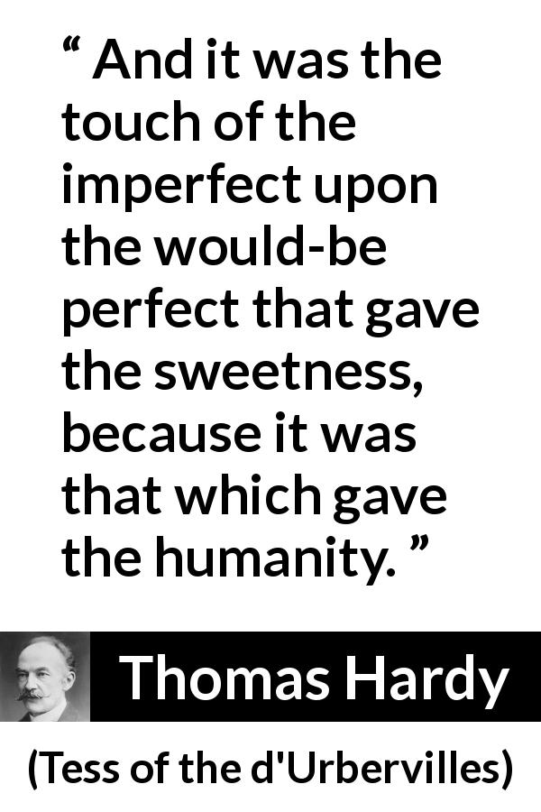 Thomas Hardy quote about sweetness from Tess of the d'Urbervilles - And it was the touch of the imperfect upon the would-be perfect that gave the sweetness, because it was that which gave the humanity.