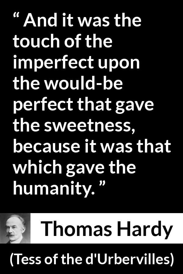 Thomas Hardy quote about sweetness from Tess of the d'Urbervilles (1891) - And it was the touch of the imperfect upon the would-be perfect that gave the sweetness, because it was that which gave the humanity.