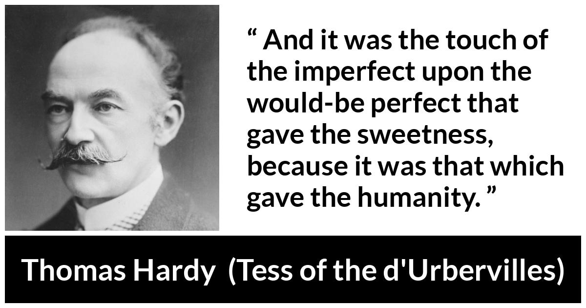 Thomas Hardy quote about sweetness from Tess of the d'Urbervilles (1891) - And it was the touch of the imperfect upon the would-be perfect that gave the sweetness, because it was that which gave the humanity.