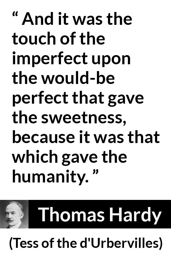 Thomas Hardy quote about sweetness from Tess of the d'Urbervilles (1891) - And it was the touch of the imperfect upon the would-be perfect that gave the sweetness, because it was that which gave the humanity.