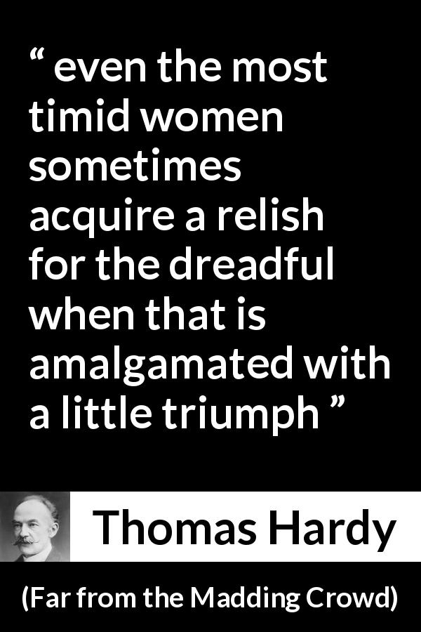 Thomas Hardy quote about women from Far from the Madding Crowd - even the most timid women sometimes acquire a relish for the dreadful when that is amalgamated with a little triumph