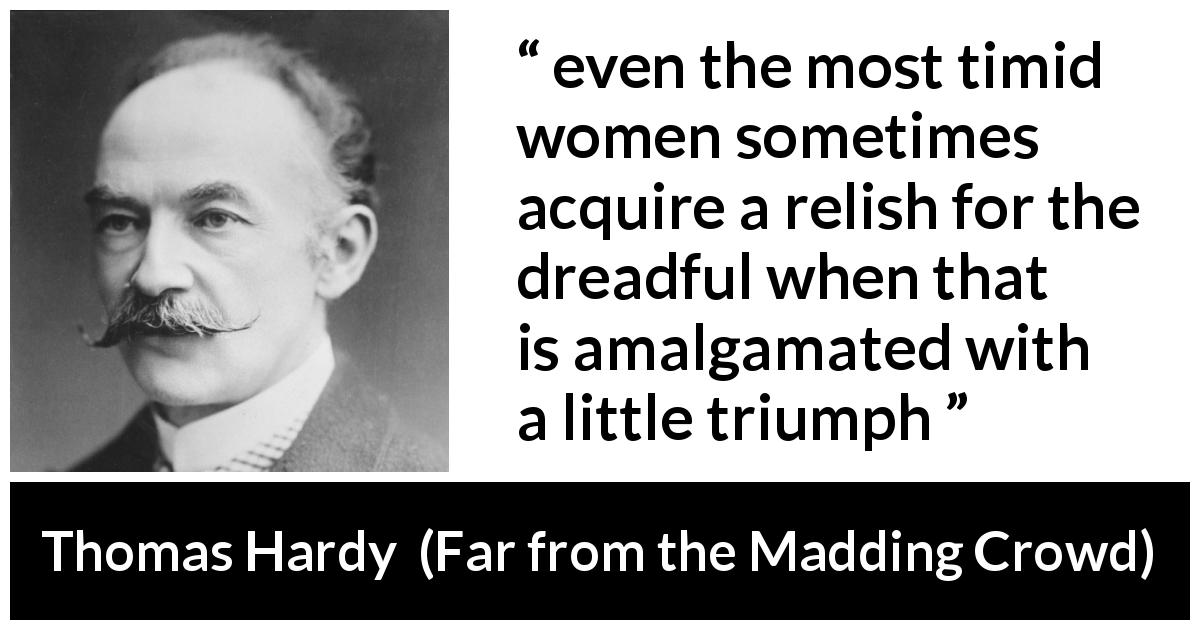 Thomas Hardy quote about women from Far from the Madding Crowd - even the most timid women sometimes acquire a relish for the dreadful when that is amalgamated with a little triumph