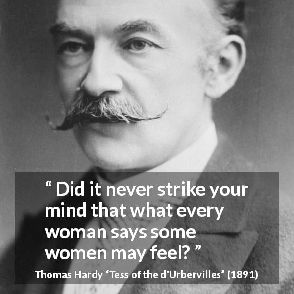 Thomas Hardy quote about women from Tess of the d'Urbervilles - Did it never strike your mind that what every woman says some women may feel?