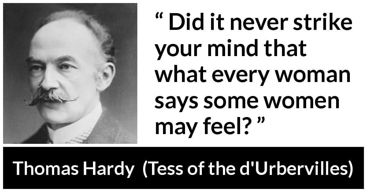 Thomas Hardy quote about women from Tess of the d'Urbervilles - Did it never strike your mind that what every woman says some women may feel?