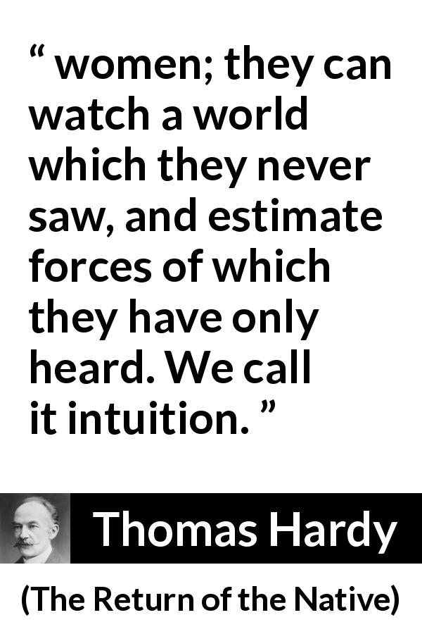 Thomas Hardy quote about women from The Return of the Native - women; they can watch a world which they never saw, and estimate forces of which they have only heard. We call it intuition.