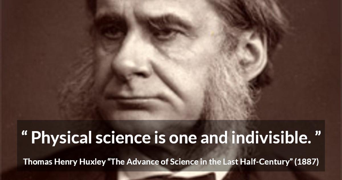 Thomas Henry Huxley quote about science from The Advance of Science in the Last Half-Century - Physical science is one and indivisible.