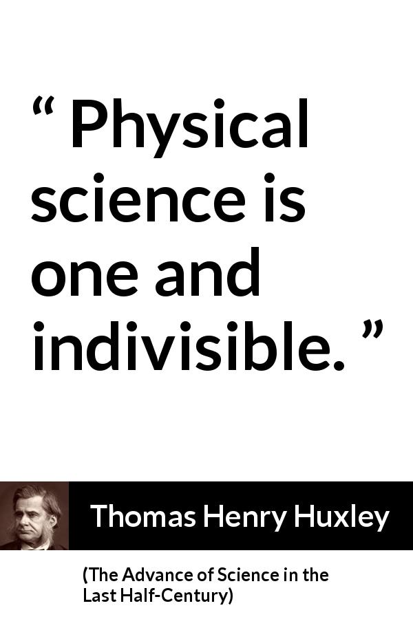Thomas Henry Huxley quote about science from The Advance of Science in the Last Half-Century - Physical science is one and indivisible.