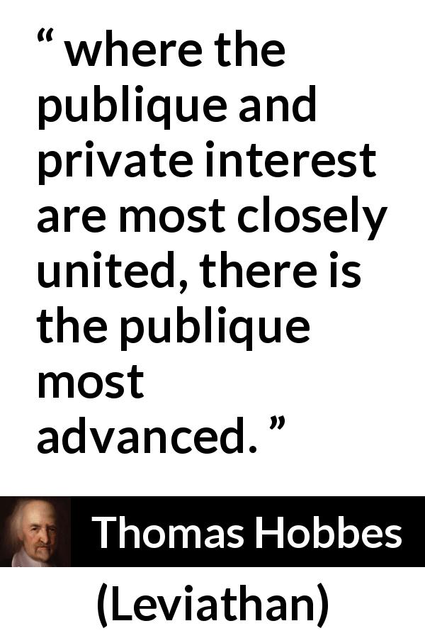 Thomas Hobbes quote about business from Leviathan - where the publique and private interest are most closely united, there is the publique most advanced.