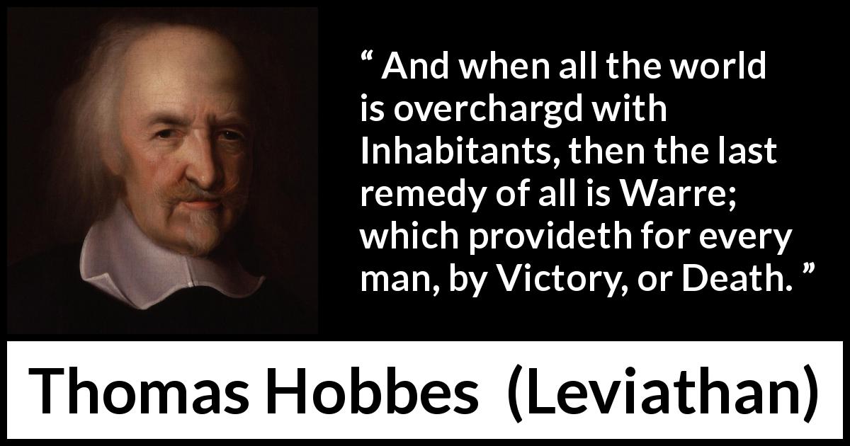 Thomas Hobbes quote about death from Leviathan - And when all the world is overchargd with Inhabitants, then the last remedy of all is Warre; which provideth for every man, by Victory, or Death.