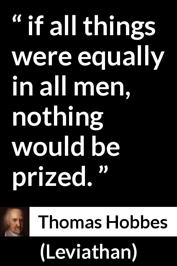 Thomas Hobbes quote about equality from Leviathan - if all things were equally in all men, nothing would be prized.