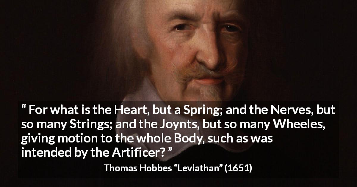 Thomas Hobbes quote about heart from Leviathan - For what is the Heart, but a Spring; and the Nerves, but so many Strings; and the Joynts, but so many Wheeles, giving motion to the whole Body, such as was intended by the Artificer?