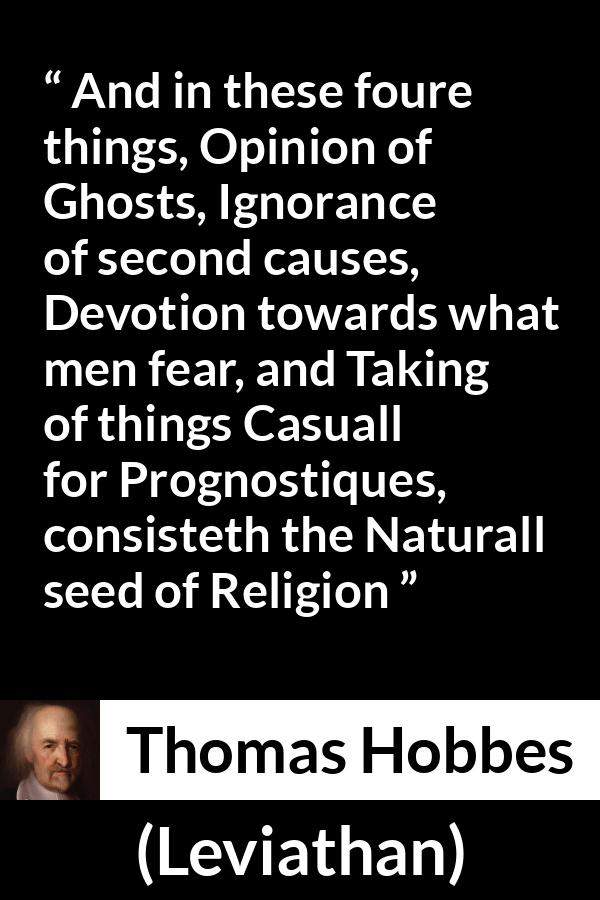 Thomas Hobbes quote about ignorance from Leviathan - And in these foure things, Opinion of Ghosts, Ignorance of second causes, Devotion towards what men fear, and Taking of things Casuall for Prognostiques, consisteth the Naturall seed of Religion