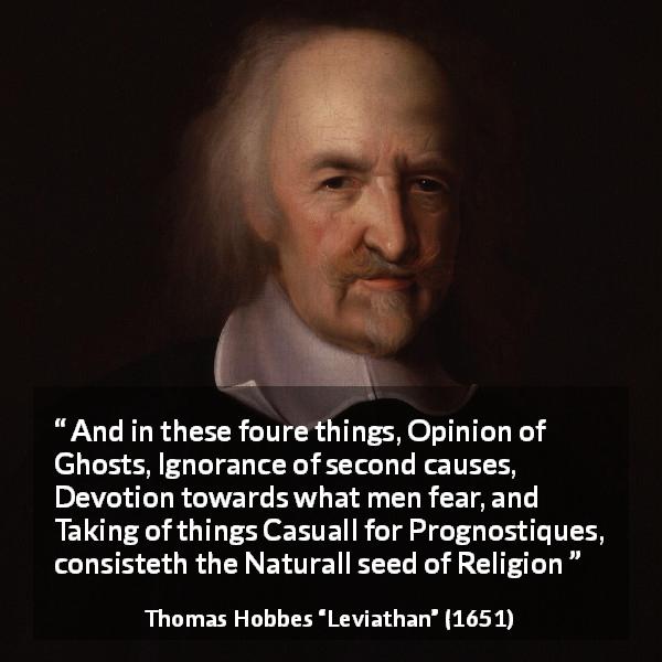Thomas Hobbes quote about ignorance from Leviathan - And in these foure things, Opinion of Ghosts, Ignorance of second causes, Devotion towards what men fear, and Taking of things Casuall for Prognostiques, consisteth the Naturall seed of Religion