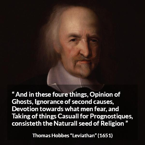 Thomas Hobbes quote about ignorance from Leviathan - And in these foure things, Opinion of Ghosts, Ignorance of second causes, Devotion towards what men fear, and Taking of things Casuall for Prognostiques, consisteth the Naturall seed of Religion