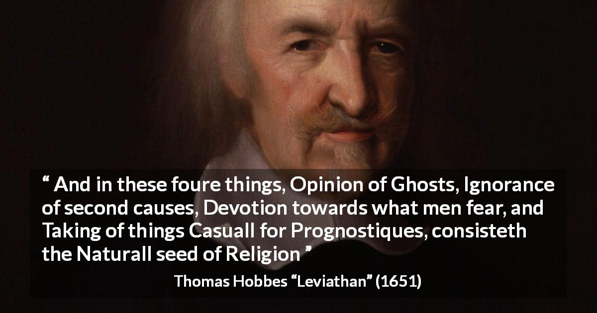 Thomas Hobbes quote about ignorance from Leviathan - And in these foure things, Opinion of Ghosts, Ignorance of second causes, Devotion towards what men fear, and Taking of things Casuall for Prognostiques, consisteth the Naturall seed of Religion