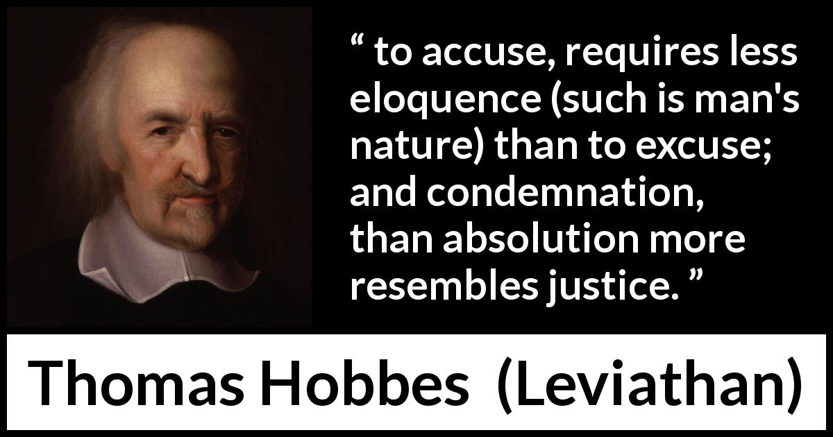 Thomas Hobbes quote about justice from Leviathan - to accuse, requires less eloquence (such is man's nature) than to excuse; and condemnation, than absolution more resembles justice.