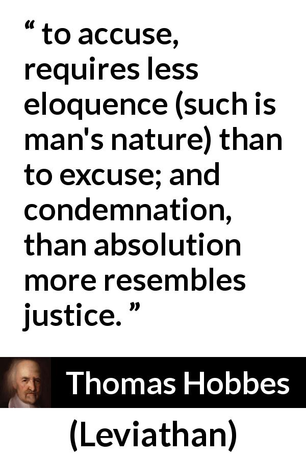 Thomas Hobbes quote about justice from Leviathan - to accuse, requires less eloquence (such is man's nature) than to excuse; and condemnation, than absolution more resembles justice.