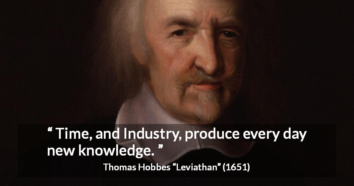 Thomas Hobbes quote about knowledge from Leviathan - Time, and Industry, produce every day new knowledge.