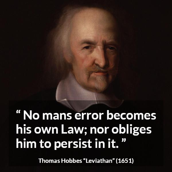 Thomas Hobbes quote about law from Leviathan - No mans error becomes his own Law; nor obliges him to persist in it.