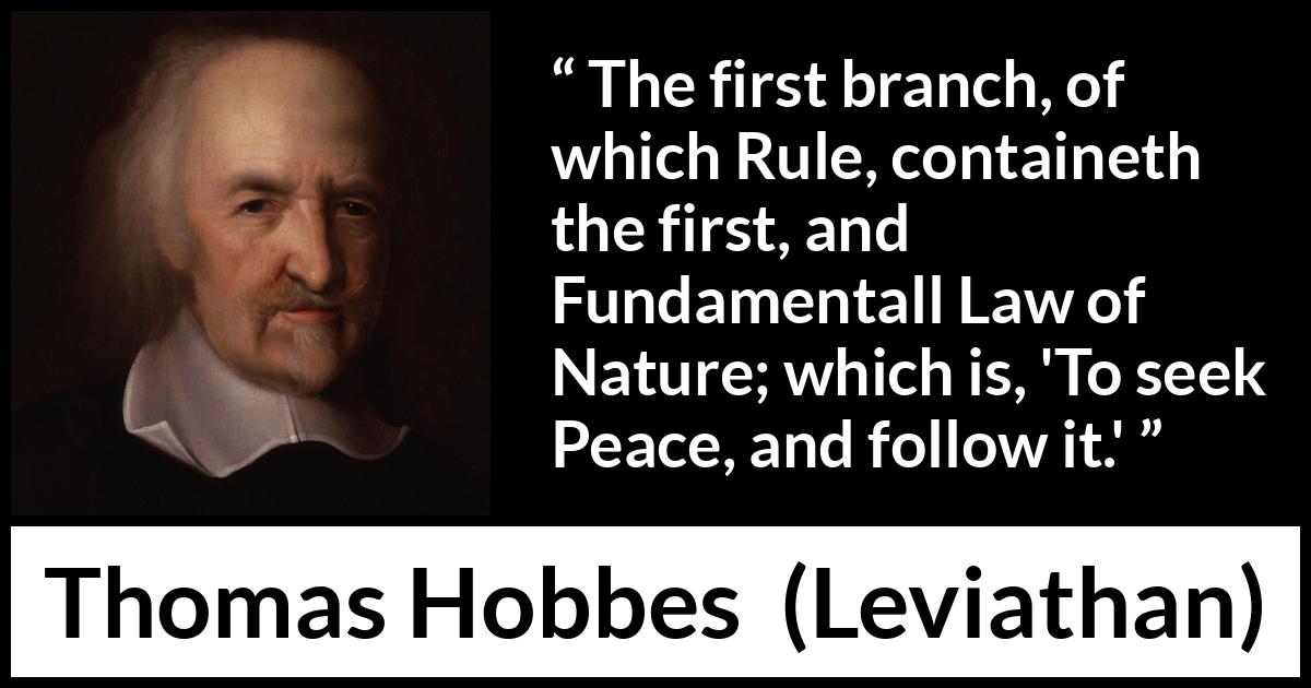 Thomas Hobbes quote about nature from Leviathan - The first branch, of which Rule, containeth the first, and Fundamentall Law of Nature; which is, 'To seek Peace, and follow it.'