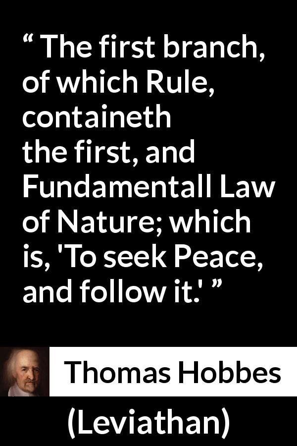 Thomas Hobbes quote about nature from Leviathan - The first branch, of which Rule, containeth the first, and Fundamentall Law of Nature; which is, 'To seek Peace, and follow it.'