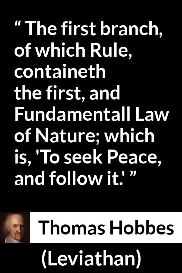 Thomas Hobbes quote about nature from Leviathan - The first branch, of which Rule, containeth the first, and Fundamentall Law of Nature; which is, 'To seek Peace, and follow it.'