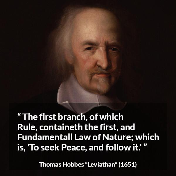 Thomas Hobbes quote about nature from Leviathan - The first branch, of which Rule, containeth the first, and Fundamentall Law of Nature; which is, 'To seek Peace, and follow it.'