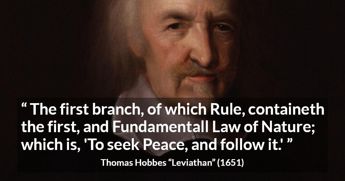 Thomas Hobbes quote about nature from Leviathan - The first branch, of which Rule, containeth the first, and Fundamentall Law of Nature; which is, 'To seek Peace, and follow it.'